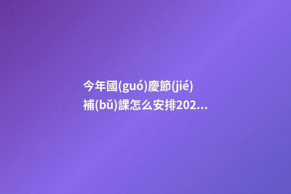 今年國(guó)慶節(jié)補(bǔ)課怎么安排2022 今年國(guó)慶節(jié)學(xué)生放幾天假